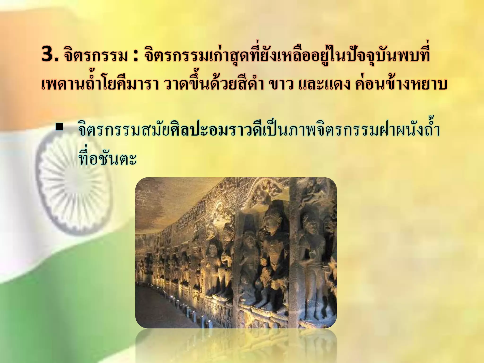 3. จิตรกรรม : จิตรกรรมเก่าสุดที่ยังเหลืออยู่ในปัจจุบันพบที่ 
เพดานถ้าโยคีมารา วาดขึ้นด้วยสีดา ขาว และแดง ค่อนข้างหยาบ 
 จิตรกรรมิมัยศิลปะอมราวดีเป็นภาพจิตรกรรมฝาผนังถ้า 
ที่อชันตะ 
 