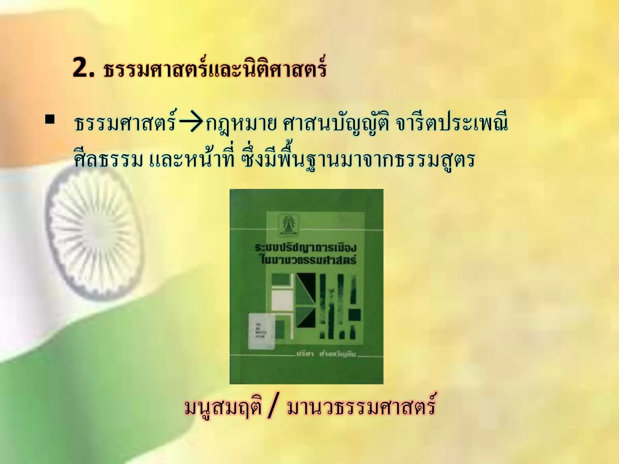 2. ธรรมศาสตร์และนิติศาสตร์ 
 ธรรมศาิตร์→กฎหมาย ศาินบัญญัติ จารีตประเพณี 
ศีลธรรม และหน้าที่ ซึ่งมีพื้นฐานมาจากธรรมิูตร 
มนูิมฤติ / มานวธรรมศาิตร์ 
 
