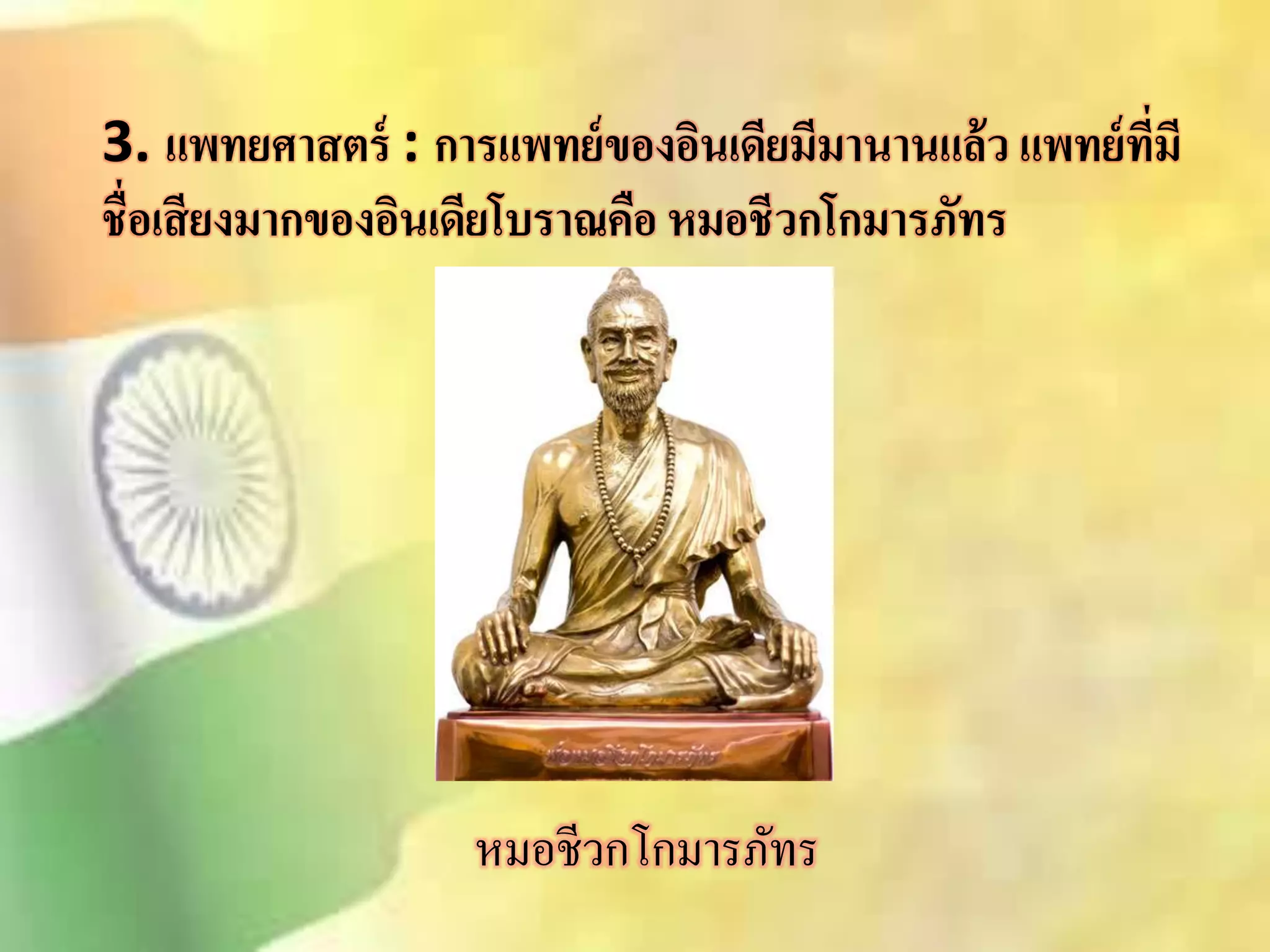 3. แพทยศาสตร์ : การแพทย์ของอินเดียมีมานานแล้ว แพทย์ที่มี 
ชื่อเสียงมากของอินเดียโบราณคือ หมอชีวกโกมารภัทร 
หมอชีวกโกมารภัทร 
 