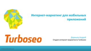 Интернет-маркетинг для мобильных 
приложений 
Дорошев Андрей 
Студия интернет-маркетинга Turboseo 
www.turboseo.ua 
 