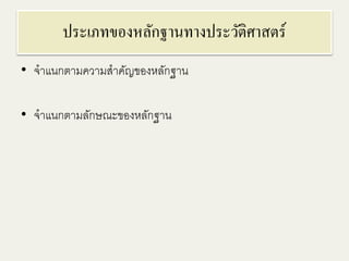 ประเภทของหลักฐานทางประวัติศาสตร์ 
• จาแนกตามความสาคัญของหลักฐาน 
• จาแนกตามลักษณะของหลักฐาน 
 