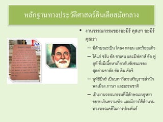หลักฐานทางประวัติศาสตร์อินเดียสมัยกลาง 
• งานวรรณกรรมของอะมีร์คุสเรา อะมีร์ 
คุสเรา 
– มีลักษณะเป็น โคลง กลอน และร้อยแก้ว 
– ได้แก่ ซรัน อัส ซาเดน และมิฟตาห์อัล ฟู 
ตูห์ซงึ่มีเนือ้หาเกี่ยวกับชัยชนะของ 
สุลต่านจาลัล อัล ดิน คัลจิ 
– นูห์ซิปีหร์เป็นบทกวีสรรเสริญราชสานัก 
พลเมือง ภาษา และธรรมชาติ 
– เป็นงานวรรณกรรมที่มีลักษณะหรูหรา 
ขยายเกินความจริง และมีการใช้สานวน 
ทางวรรณคดีในการประพันธ์ 
 