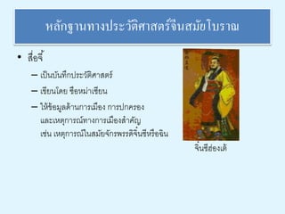 หลักฐานทางประวัติศาสตร์จีนสมัยโบราณ 
• สื่อจี้ 
– เป็นบันทึกประวัติศาสตร์ 
– เขียนโดย ซือหม่าเซียน 
– ให้ข้อมูลด้านการเมือง การปกครอง 
และเหตุการณ์ทางการเมืองสาคัญ 
เช่น เหตุการณ์ในสมัยจักรพรรดิจิ๋นซีหรือฉิน 
จิ๋นซีฮ่องเต้ 
 