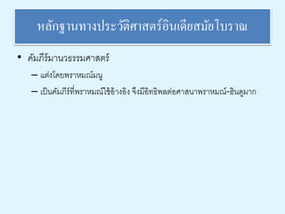 หลักฐานทางประวัติศาสตร์อินเดียสมัยโบราณ 
• คัมภีร์มานวธรรมศาสตร์ 
– แต่งโดยพราหมณ์มนู 
– เป็นคัมภีร์ที่พราหมณ์ใช้อ้างอิง จึงมีอิทธิพลต่อศาสนาพราหมณ์-ฮินดูมาก 
 