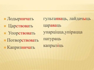  Лодырничать 
 Царствовать 
 Упорствовать 
 Потворствовать 
 Капризничать 
гультаяваць, лайдачыць 
цараваць 
упарціцца,упірацца 
патураць 
капрызіць 
 