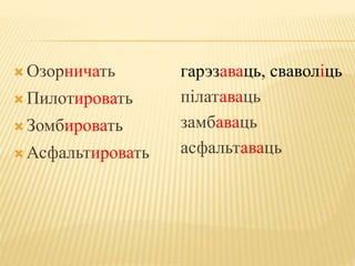  Озорничать 
 Пилотировать 
 Зомбировать 
 Асфальтировать 
гарэзаваць, сваволіць 
пілатаваць 
замбаваць 
асфальтаваць 
