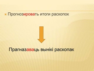  Прогнозировать итоги раскопок 
Прагназаваць вынікі раскопак 
 