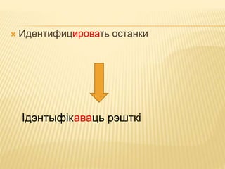  Идентифицировать останки 
Ідэнтыфікаваць рэшткі 
 