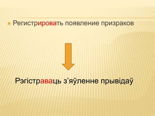  Регистрировать появление призраков 
Рэгістраваць з’яўленне прывідаў 
 