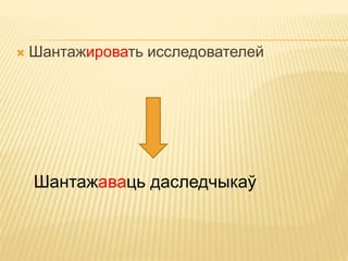  Шантажировать исследователей 
Шантажаваць даследчыкаў 
 