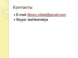 Контакты 
 E-mail: library.vildeti@gmail.com 
 Skype: tashikemelya 
