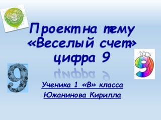 Проект на тему 
«Веселый счет» 
цифра 9 
Ученика 1 «В» класса 
Южанинова Кирилла 
 