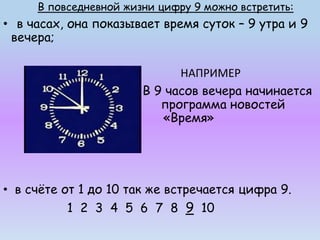 В повседневной жизни цифру 9 можно встретить: 
• в часах, она показывает время суток – 9 утра и 9 
вечера; 
НАПРИМЕР 
В 9 ...