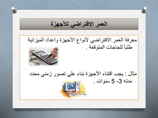 العمر الافتراضي للأجهزة 
معرفة العمر الافتراضي لأنواع الأجهزة واعداد الميزانية 
طلبا للحاجات المتوقعة . 
مثال : يجب اقتناء الأجهزة بناء علي تصور زمني محدد 
5 سنوات . - مدته 3 
 