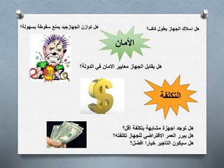 هل اسلاك الجهاز بطول كاف؟ هل توازن الجهازجيد يمنع سقوطة بسهولة؟ 
الأمان 
هل يقابل الجهاز معايير الامان في الدولة؟ 
التكلفة 
هل توجد اجهزة مشابهة بتكلفة أقل؟ 
هل يبرر العمر الافتراضي للجهاز تكلفته؟ 
هل سيكون التاجير خيارا افضل؟ 
 