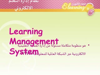 نظام إدارة التعلم 
الالكتروني 
Learning 
Management 
System 
• هو منظومة متكاملة مسئولة عن إدارة العملية التعليمية 
.WWW ا...