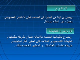 --77 االلتتددررجج.. 
ووييععننىى اانن تتببدداا ممنن االلسسههلل االلىى االلصصععبب للككىى لل تتششععرر االلممففححووصص 
ببععججززهه ععنن ااججااببهه ببننووددههاا.. 
--88 ووضضووحح االلتتععللييممااتت 
ووضضووحح تتععللييممااتتههاا االلخخااصصهه ببااللججااببهه ععننههاا وو ططررييققهه تتططببييققههاا وو 
تتععللييممااتت االلتتصصححييحح وو االلممللممهه االلتتىى تتععططىى للككلل ااسستتججااببهه وو 
ططررييققهه ااححتتسساابب االلععللممااتت وو االلممععااييييرر االلخخااصصهه ببذذللكك .. 
 