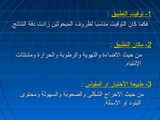 --11 تتووقنقنييتت االلتتططببييقق :: 
ففككمماا ككاانن االلتتووقنقنييتت ممننااسسبباا للظظررووفف االلممببححووثثيينن ززااددتت ددقنقنةة االلننتتاائئجج.. 
--22 ممككاانن االلتتططببييقق :: 
ممنن ححييثث االلضضااءءةة ووااللتتههووييةة ووااللررططووببةة ووااللححررااررةة ووممششتتتتااتت 
االلننتتببااهه.. 
--33 ططببييععةة االلخختتبباارر ااوو االلممققييااسس :: 
ممنن ححييثث االلخخررااجج االلششككللىى ووااللصصععووببةة ووااللسسههووللةة ووممححتتووىى 
االلببننوودد ااوو االلسسئئللةة.. 
 