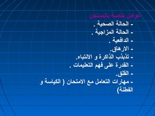 عوامل ختاصة بالممتحن 
- الحالة الصحية . 
- الحالة المزاجية . 
- الدافعية . 
- الرهاق. 
- تذبذب الذاكرة و النتباه. 
- القدرة على فهم التعليمات . 
- القلق. 
- مهارات التعامل مع المتحان ( الكياسة و 
الفطنة) 
