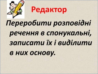 Редактор 
Переробити розповідні 
речення в спонукальні, 
записати їх і виділити 
в них основу. 
 