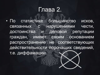 Глава 2. 
• По статистике большинство исков, 
связанных с нарушениями чести, 
достоинства и деловой репутации 
граждан, имеют своим основанием 
распространение не соответствующих 
действительности порочащих сведений, 
т.е. диффамацию. 
 