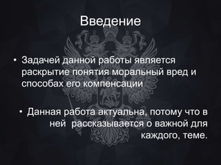 Введение 
• Задачей данной работы является 
раскрытие понятия моральный вред и 
способах его компенсации 
• Данная работа актуальна, потому что в 
ней рассказывается о важной для 
каждого, теме. 
 