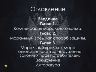 Оглавление 
Введение 
Глава 1. 
Компенсация морального вреда. 
Глава 2. 
Моральный вред как способ защиты. 
Глава 3. 
Моральный вред как мера 
ответственности за нарушение 
законных прав потребителей. 
Заключение 
Литература 
 