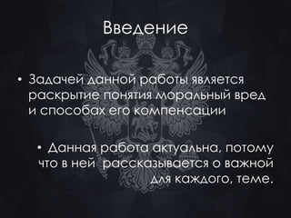 Введение 
• Задачей данной работы является 
раскрытие понятия моральный вред 
и способах его компенсации 
• Данная работа актуальна, потому 
что в ней рассказывается о важной 
для каждого, теме. 
 