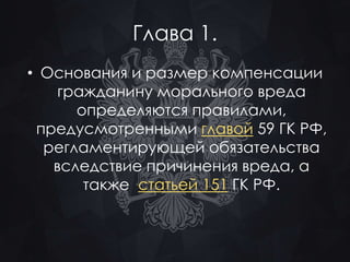 Глава 1. 
• Основания и размер компенсации 
гражданину морального вреда 
определяются правилами, 
предусмотренными главой 59 ГК РФ, 
регламентирующей обязательства 
вследствие причинения вреда, а 
также статьей 151 ГК РФ. 
 