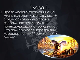 Глава 1. 
• Право любого гражданина на 
жизнь является главенствующим 
среди основных его прав и 
свобод, неотчуждаемых и 
принадлежащих от рождения. 
Это подчеркивает неразрывный 
характер понятий "рождение" и 
"жизнь". 
 