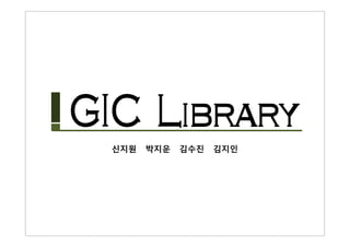 GIC Library 
신지원 박지운 김수진 김지인 
 