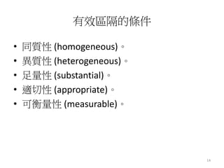 14 
有效區隔的條件 
• 同質性(homogeneous)。 
• 異質性(heterogeneous)。 
• 足量性(substantial)。 
• 適切性(appropriate)。 
• 可衡量性(measurable)。 
 