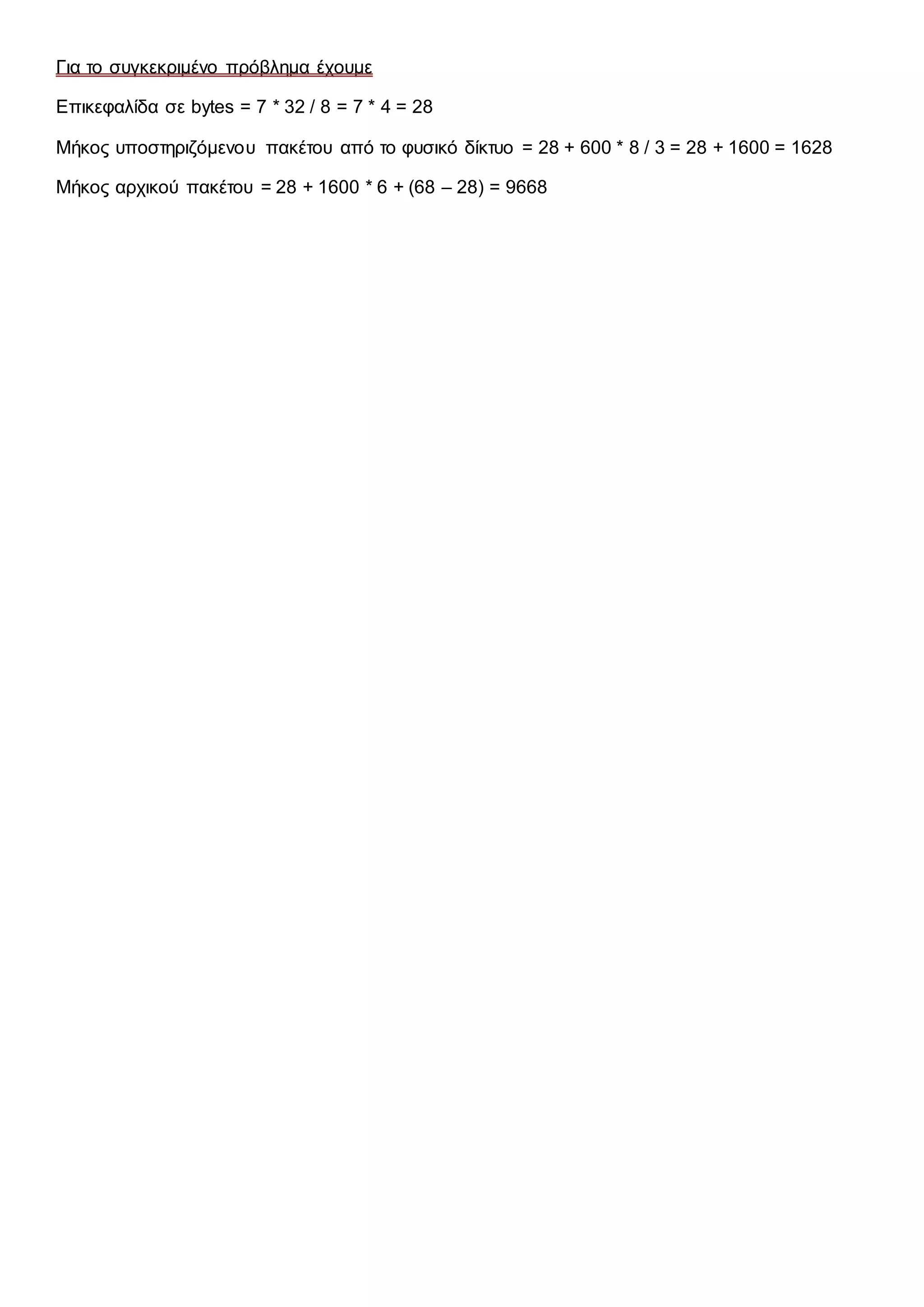 Για το συγκεκριμένο πρόβλημα έχουμε 
Επικεφαλίδα σε bytes = 7 * 32 / 8 = 7 * 4 = 28 
Μήκος υποστηριζόμενου πακέτου από το φυσικό δίκτυο = 28 + 600 * 8 / 3 = 28 + 1600 = 1628 
Μήκος αρχικού πακέτου = 28 + 1600 * 6 + (68 – 28) = 9668 
