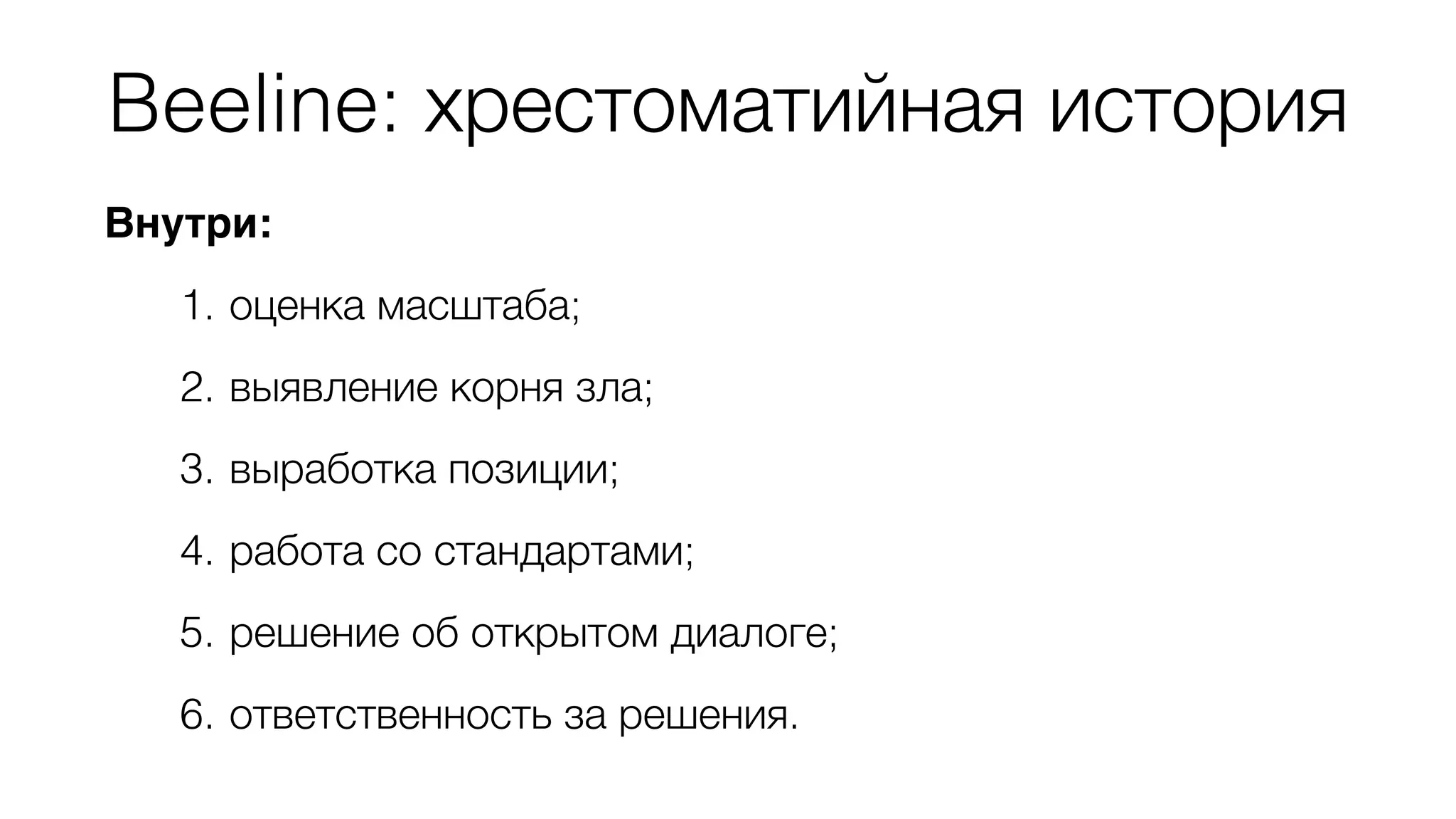 Beeline: хрестоматийная история 
Внутри: 
1. оценка масштаба; 
2. выявление корня зла; 
3. выработка позиции; 
4. работа со стандартами; 
5. решение об открытом диалоге; 
6. ответственность за решения. 
 