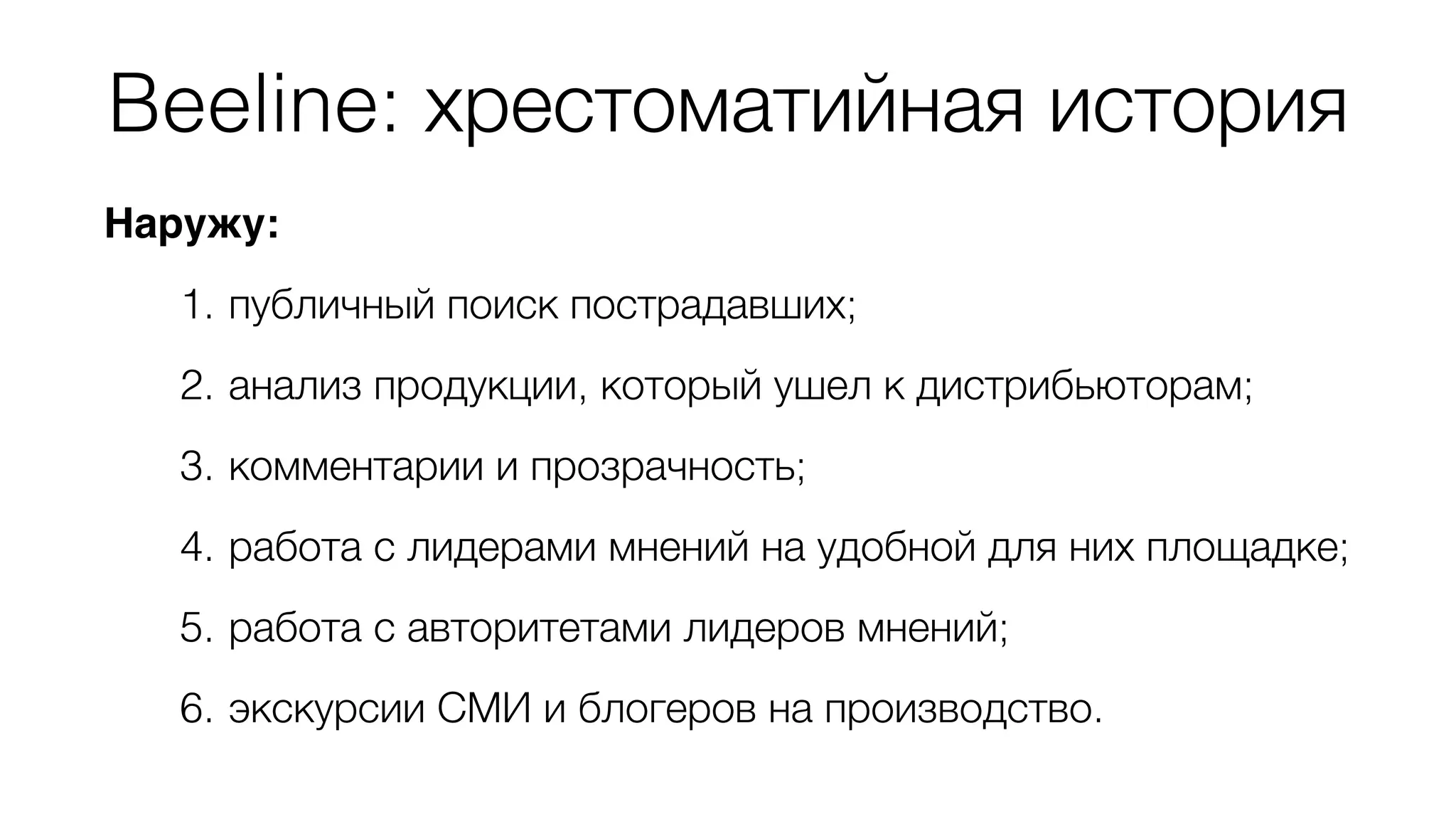 Beeline: хрестоматийная история 
Наружу: 
1. публичный поиск пострадавших; 
2. анализ продукции, который ушел к дистрибьюторам; 
3. комментарии и прозрачность; 
4. работа с лидерами мнений на удобной для них площадке; 
5. работа с авторитетами лидеров мнений; 
6. экскурсии СМИ и блогеров на производство. 
 