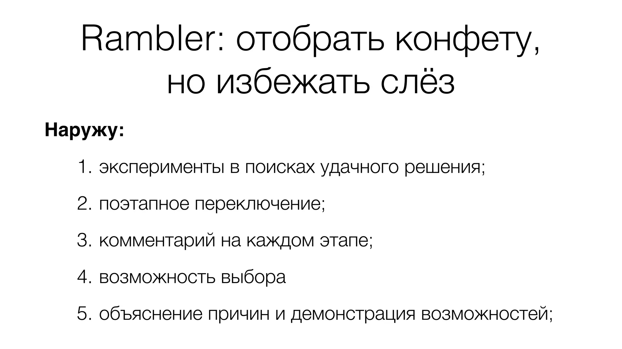 Rambler: отобрать конфету, 
Наружу: 
но избежать слёз 
1. эксперименты в поисках удачного решения; 
2. поэтапное переключение; 
3. комментарий на каждом этапе; 
4. возможность выбора 
5. объяснение причин и демонстрация возможностей; 
 