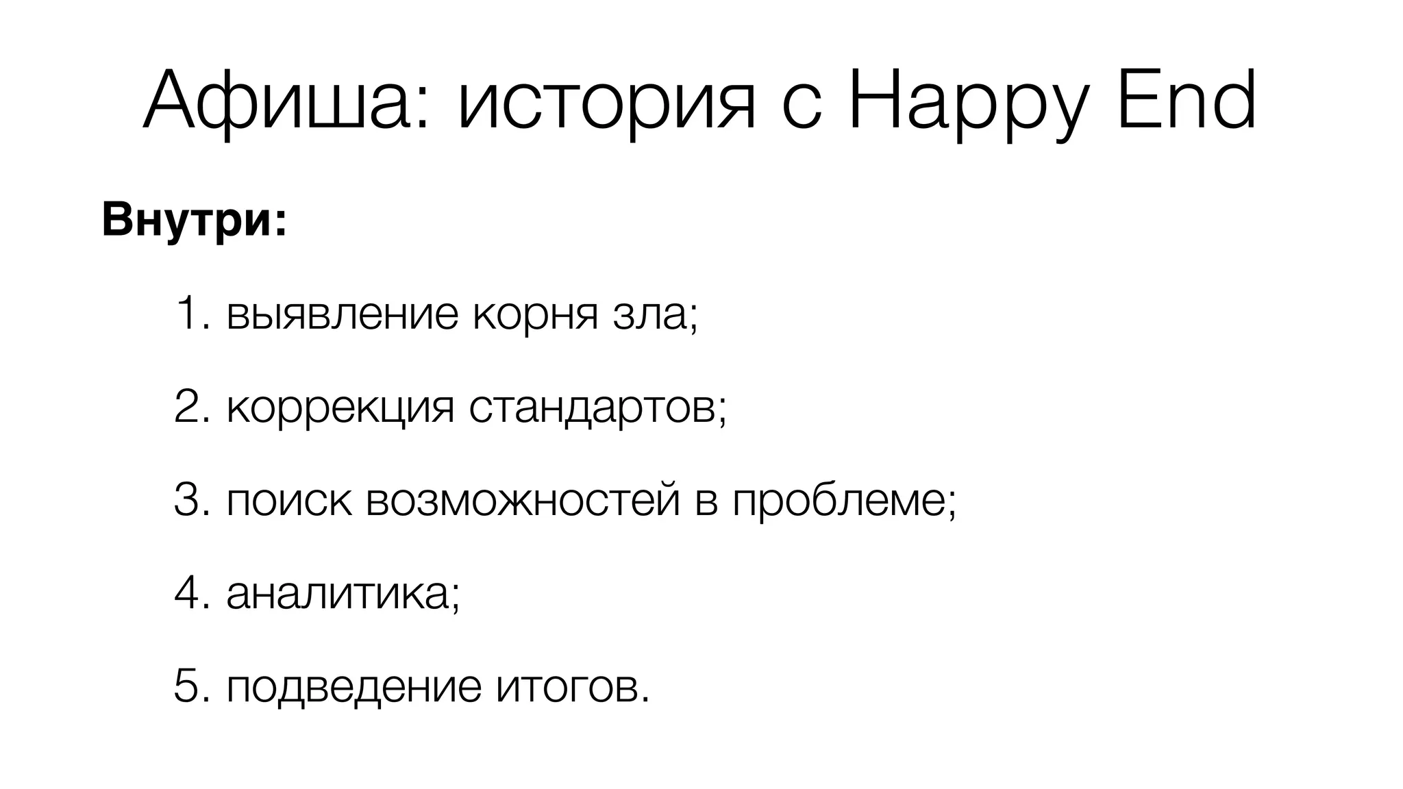Афиша: история с Happy End 
Внутри: 
1. выявление корня зла; 
2. коррекция стандартов; 
3. поиск возможностей в проблеме; 
4. аналитика; 
5. подведение итогов. 
 