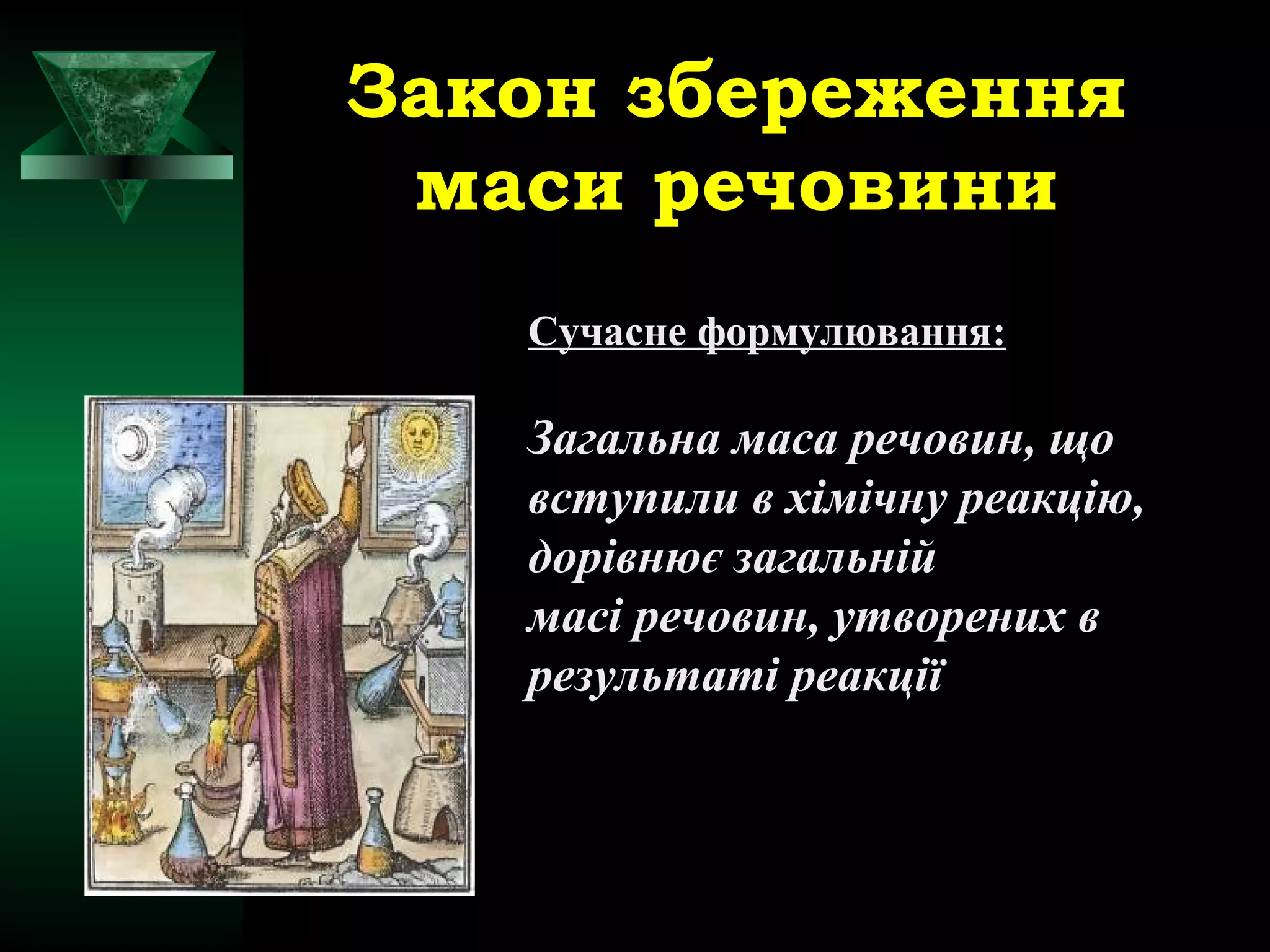 Закон збереження 
маси речовини 
Сучасне формулювання: 
Загальна маса речовин, що 
вступили в хімічну реакцію, 
дорівнює загальній 
масі речовин, утворених в 
результаті реакції 
 