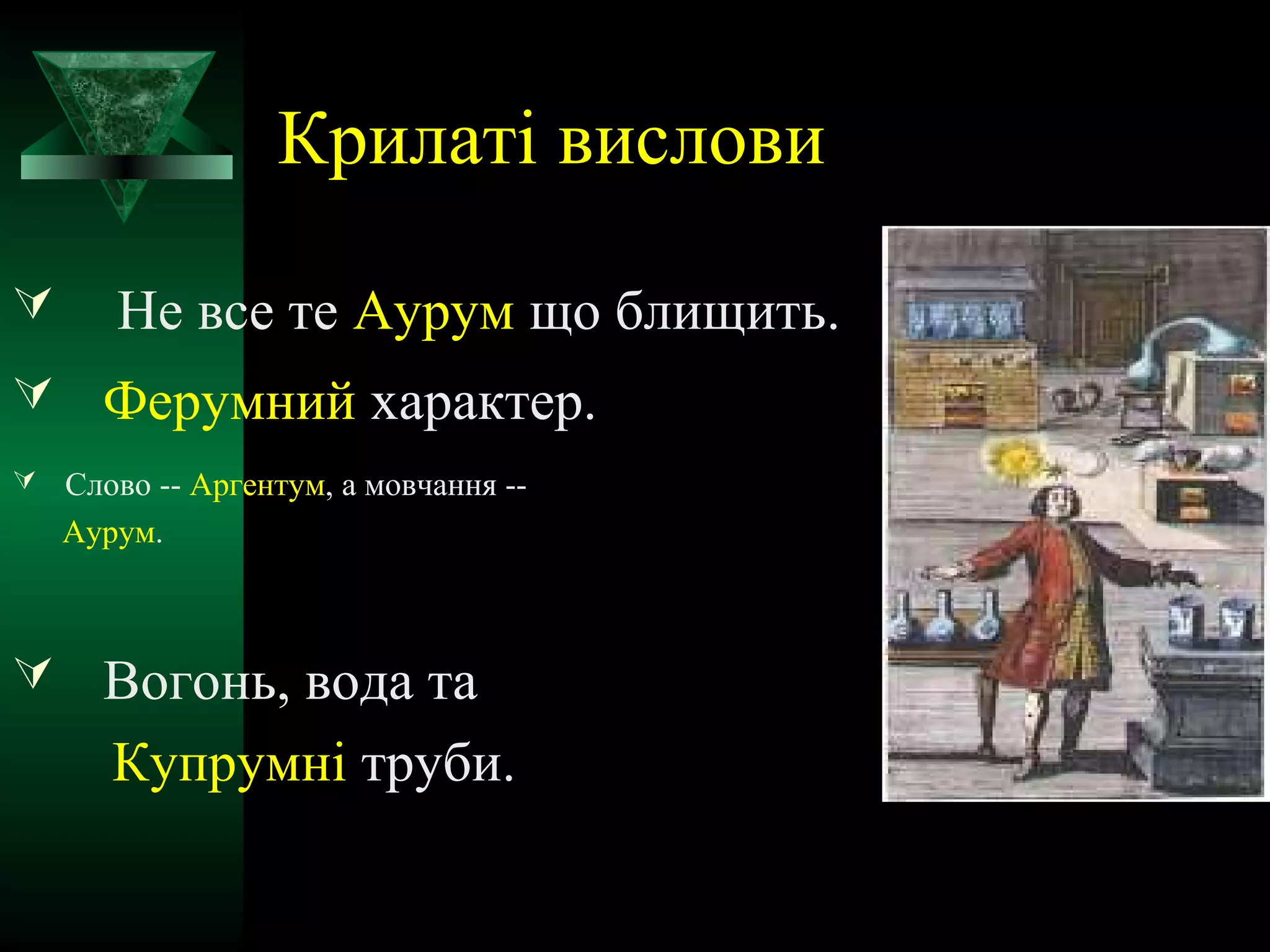Крилаті вислови 
 Не все те Аурум що блищить. 
 Ферумний характер. 
 Слово -- Аргентум, а мовчання -- 
Аурум. 
 Вогонь, вода та 
Купрумні труби. 
 