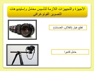 الأجهزة والتجهيزات اللازمة لتأسيس معامل وإستيديوهات 
التصوير الفوتوغرافى 
قطع غيار )الفلاش- العدسات( 
حامل كاميرا 
 
