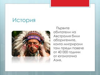 История 
Първите 
обитатели на 
Австралия били 
аборигените, 
които мигрирали 
там преди повече 
от 40 000 години 
от югоизточна 
Азия. 
 