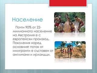 Население 
Почти 90% от 22- 
милионното население 
на Австралия е с 
европейски произход. 
Поколения наред 
основният поток от 
имигранти е съставен от 
англичани и ирландци. 
 