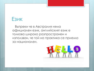 Език 
Въпреки че в Австралия няма 
официален език, английският език е 
толкова широко разпространен и 
използван, че той на практика се приема 
за национален. 
 