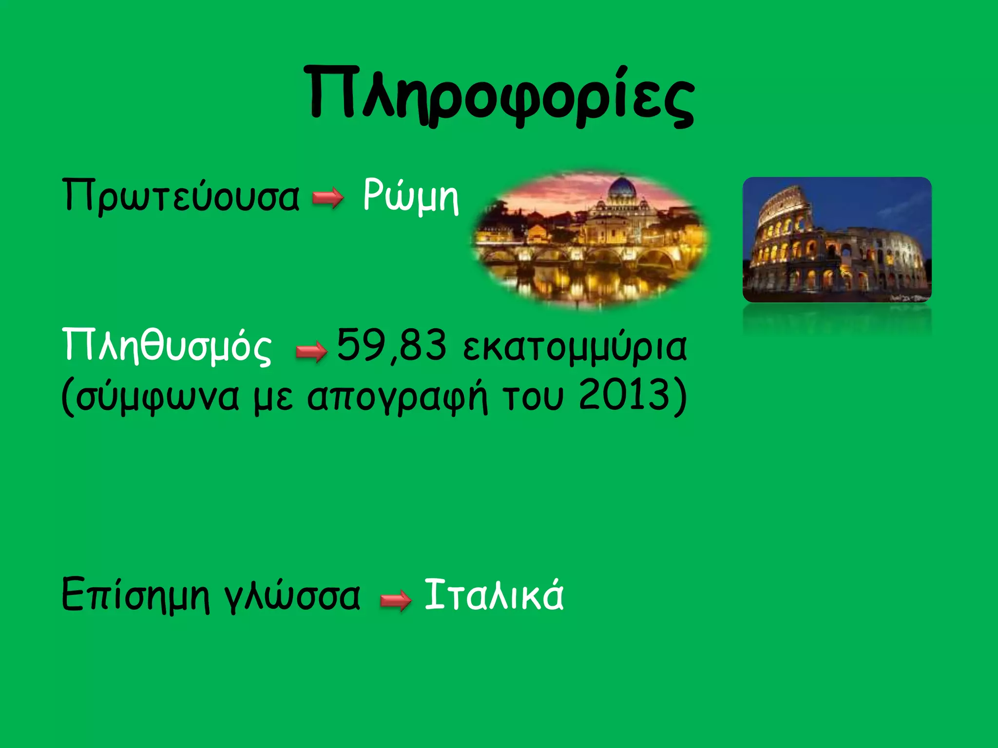 Πληροφορίες 
Πρωτεύουσα Ρώμη 
Πληθυσμός 59,83 εκατομμύρια 
(σύμφωνα με απογραφή του 2013) 
Επίσημη γλώσσα Ιταλικά 
 