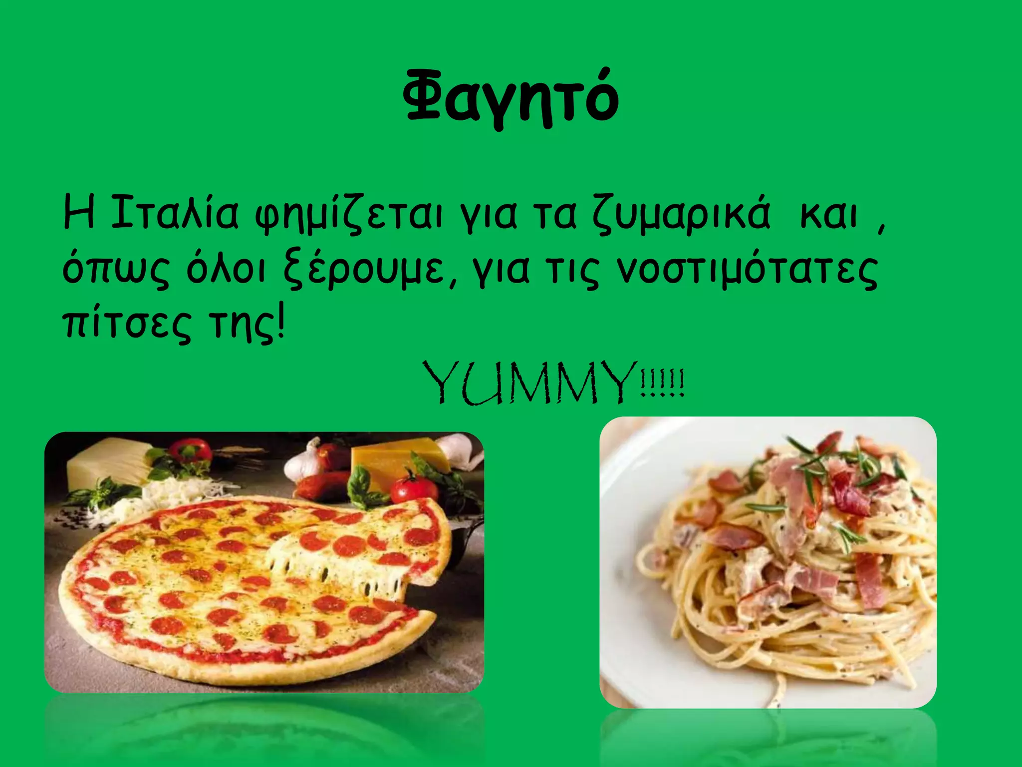 Φαγητό 
Η Ιταλία φημίζεται για τα ζυμαρικά και , 
όπως όλοι ξέρουμε, για τις νοστιμότατες 
πίτσες της! 
YUMMY!!!!! 
 