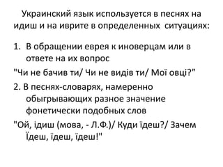 Украинский язык используется в песнях на 
идиш и на иврите в определенных ситуациях: 
1. В обращении еврея к иноверцам или...