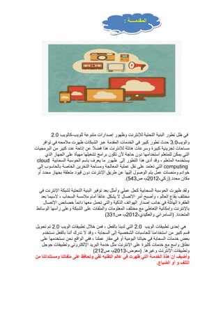 المقدمــــة : 
في ظل تطور البنية التحتية للإنترنت وظهور إصدارات متنوعة للويب-كالويب 0.2 
والويب 0.2 حدث تطور كبير في الخدمات المقدمة عبر الشبكات ظهرت ملامحه في توافر 
مساحات تخزينية كبيرة وسرعات هائلة للانترنت هذا فضلا عن إتاحة عدد كبير من البرمجيات 
التي يمكن للمتعلم استخدامها دون حاجة لأن تكون برامج تشغيلها مهيأة على الجهاز الذي 
cloud يستخدمه المتعلم ، وقد أدى هذا التطور إلى ظهور ما يعرف باسم الحوسبة السحابية 
التي تعتمد على نقل عملية المعالجة ومساحة التخزين الخاصة بالحاسوب إلى computing 
خوادم ومنصات عمل يتم الوصول إليها عن طريق الإنترنت دون قيود متعلقة بجهاز محدد أو 
.) مكان محدد.)زكي، 0200 م، ص 340 
ولقد ظهرت الحوسبة السحابية كحل عملي وأمثل بعد توفير البنية التحتية لشبكة الإنترنت في 
مختلف بقاع العالم ، وأصبح أمر الاتصال لا يشكل عائقا أمام ملامسة السحاب ، لاسيما بعد 
الطفرة الهائلة في جانب إصدار الهواتف الذكية والتي تحمل معها دائما خصائص الاتصال 
بالإنترنت وإمكانية التعاطي مع مختلف المعلومات والملفات على الشبكة وعلى رأسها الوسائط 
) المتعددة. )السامرائي والعكيدي، 0200 م، ص 000 
هي إحدى تطبيقات الويب 2.0 التي لدينا بالفعل ، فمن خلال تطبيقات الويب 2.0 تم تحويل 
قسم كبير من استخدامنا للحاسبات الشخصية إلى السحابة ، وقد لا ندرك أننا بالفعل نستخدم 
بعض خدمات السحابة في حياتنا اليومية أو في مقار عملنا ، ففي الواقع نحن نستخدمها على 
نطاق واسع مع خدمات كثيرة على الإنترنت مثل خدمة البريد الإلكتروني وتطبيقات جوجل 
) وتطبيقات الإنترنت وغيرها. )معوض، 0200 م، ص 000 
وأضيف أن هذة الخدمـة التي ظهرت في عالم التقنيه تقي وتحافظ على ملفاتنا ومستنداتنا من 
التلف و أو الضياع. 
 