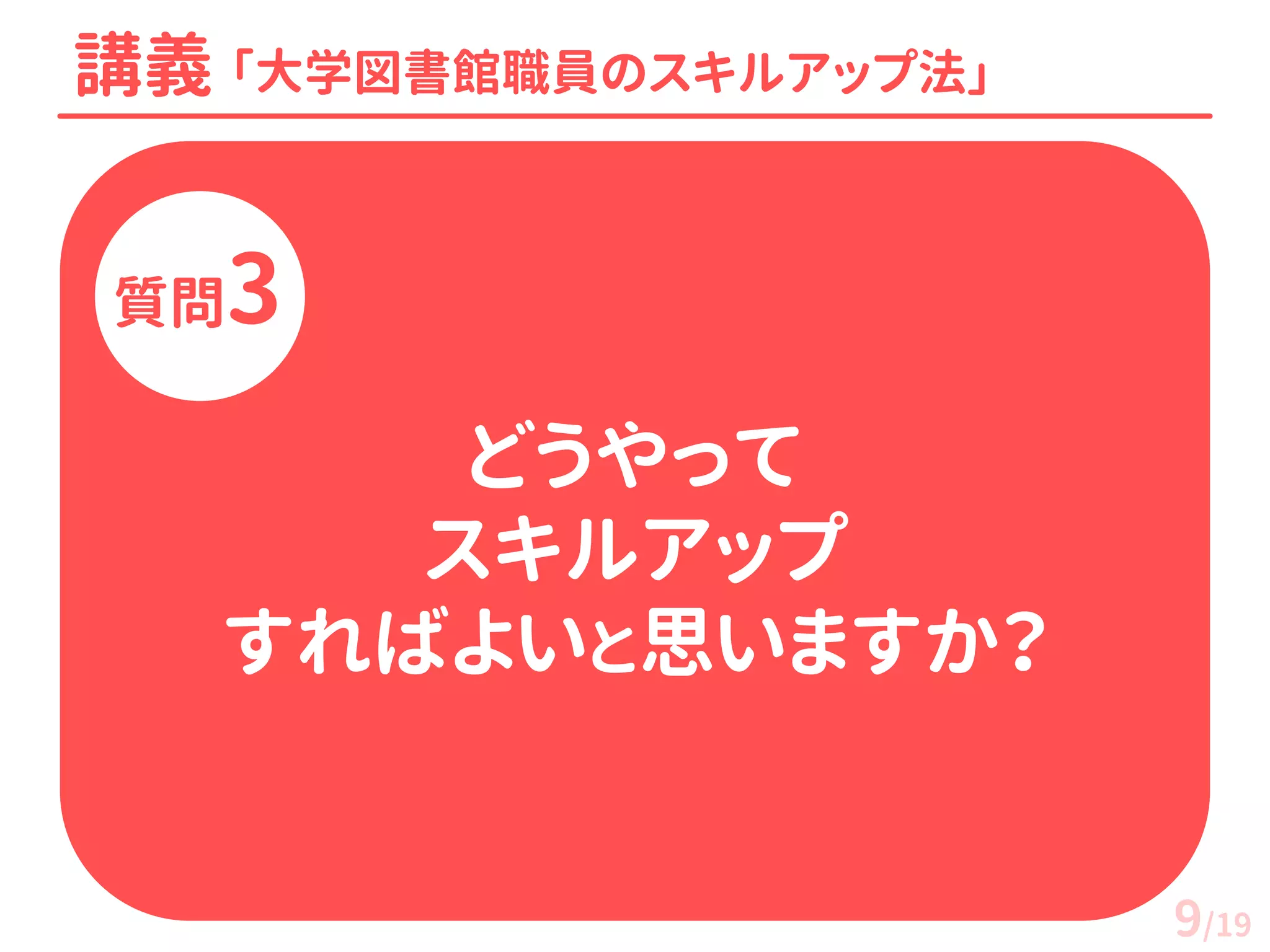 講義 「大学図書館職員のスキルアップ法」 
質問3 
どうやって スキルアップ すればよいと思いますか？ 
9/19  