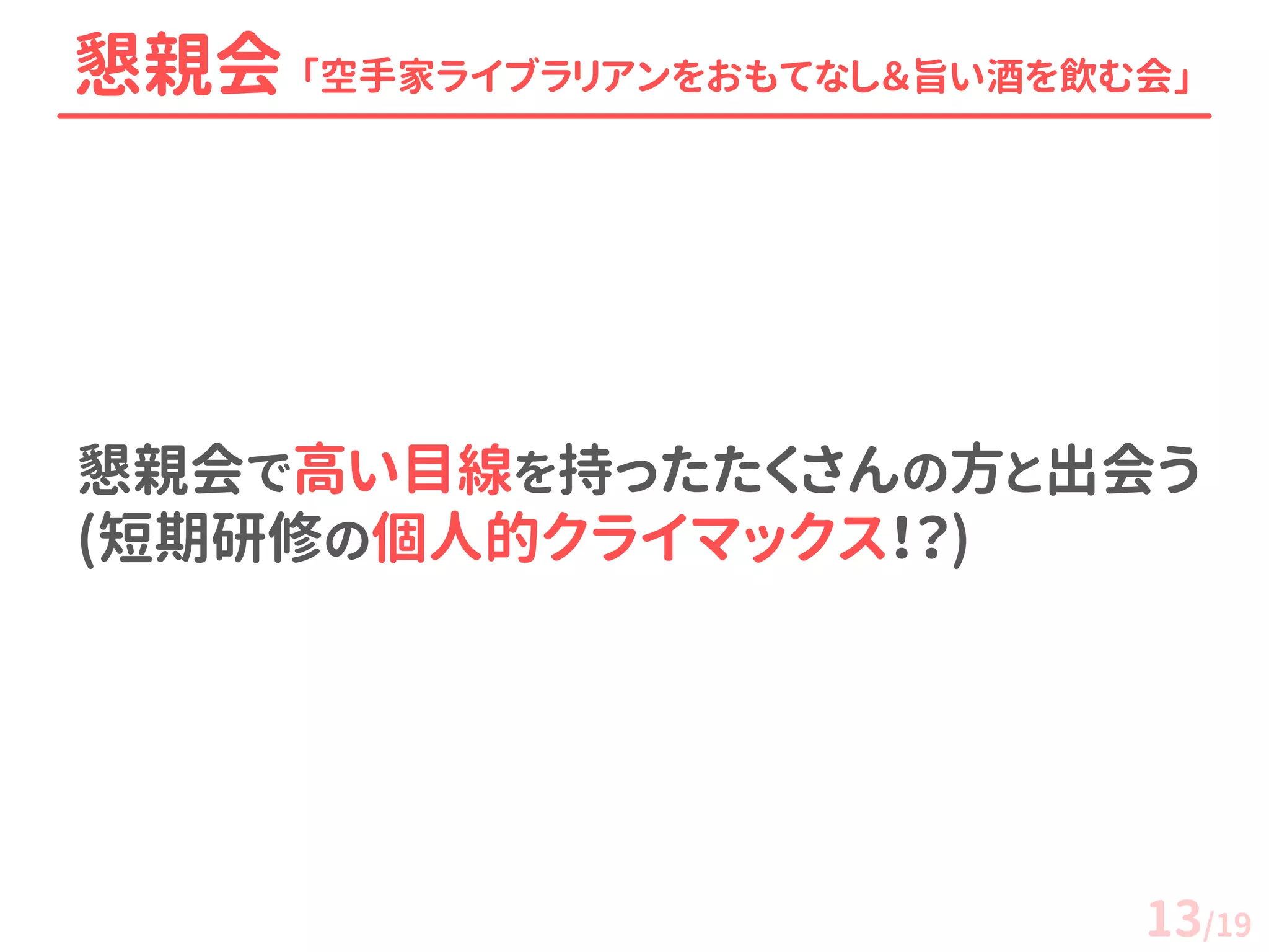 懇親会で高い目線を持ったたくさんの方と出会う (短期研修の個人的クライマックス！？) 
懇親会 「空手家ライブラリア ンをおもてなし＆旨い 酒を飲む会」 
13/19  