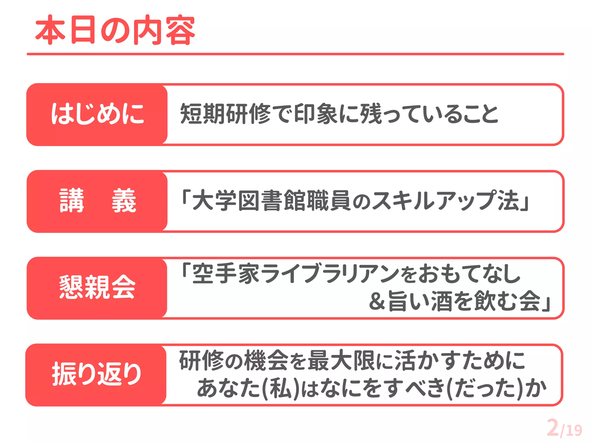 短期研修で印象に残っていること 
研修の機会を最大限に活かすために あなた(私)はなにをすべき(だった)か 
「空手家ライブラリアンをおもてなし ＆旨い酒を飲む会」 
本日の内容 
講 義 
懇親会 
振り返り 
はじめに 
「大学図書館職員のスキルアップ法」 
2/19  